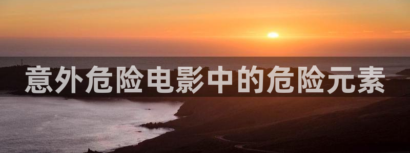 樱花影视热播电影有哪些：意外危险电影中的危险元素