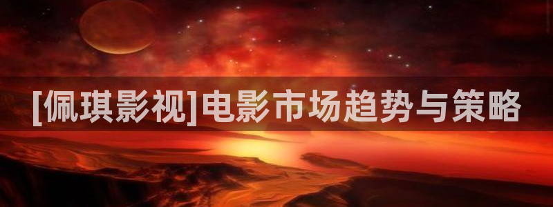 樱花影院在线观看免费：[佩琪影视]电影市场趋势与策略