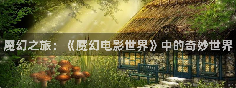 进去里樱花视频：魔幻之旅：《魔幻电影世界》中的奇妙世界